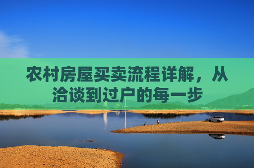 农村房屋买卖流程详解，从洽谈到过户的每一步