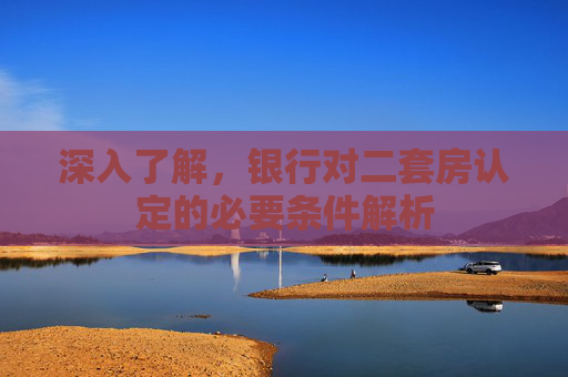 深入了解，银行对二套房认定的必要条件解析