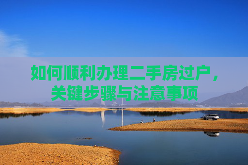 如何顺利办理二手房过户，关键步骤与注意事项