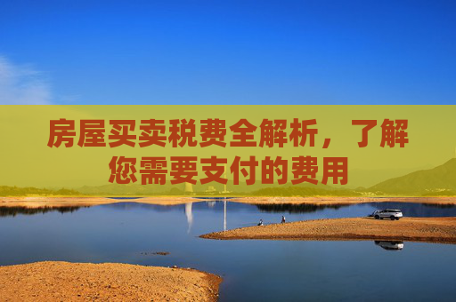 房屋买卖税费全解析，了解您需要支付的费用