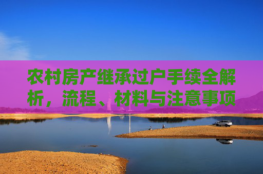 农村房产继承过户手续全解析，流程、材料与注意事项