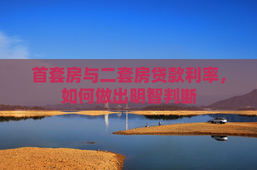 首套房与二套房贷款利率，如何做出明智判断