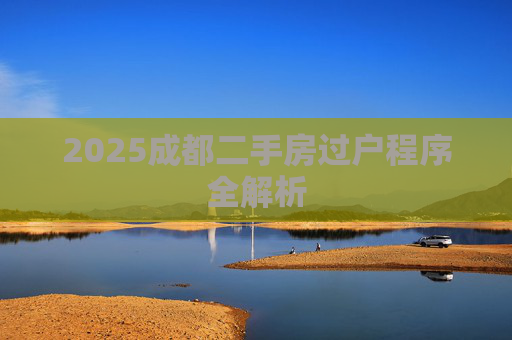 2025成都二手房过户程序全解析