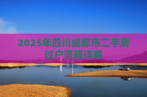 2025年四川成都市二手房过户流程详解