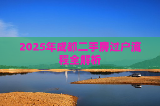 2025年成都二手房过户流程全解析