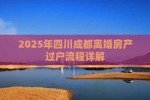 2025年四川成都离婚房产过户流程详解