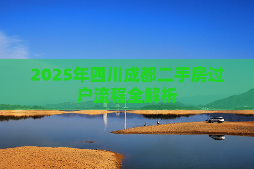 2025年四川成都二手房过户流程全解析