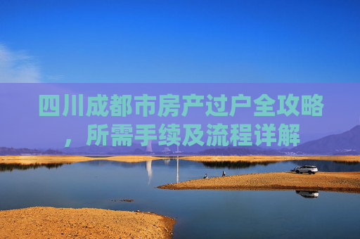 四川成都市房产过户全攻略，所需手续及流程详解
