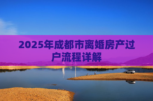 2025年成都市离婚房产过户流程详解