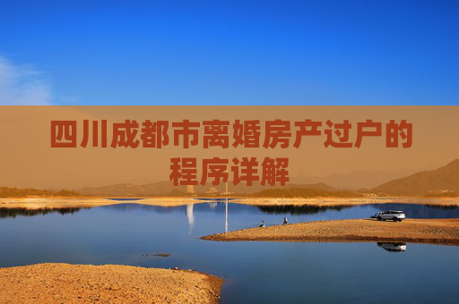 四川成都市离婚房产过户的程序详解