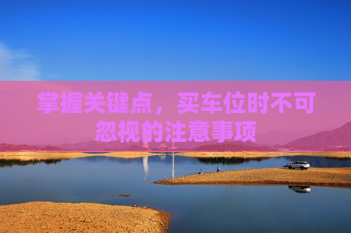 掌握关键点，买车位时不可忽视的注意事项