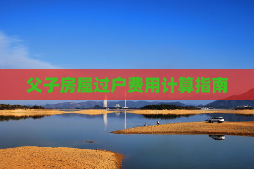 父子房屋过户费用计算指南