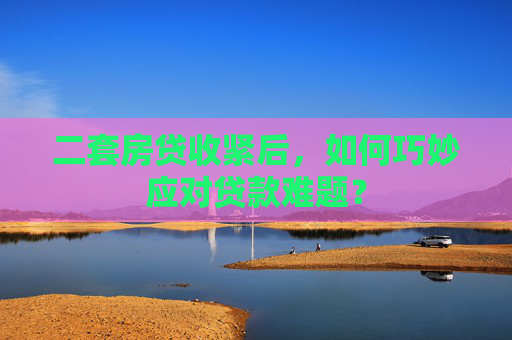 二套房贷收紧后，如何巧妙应对贷款难题？