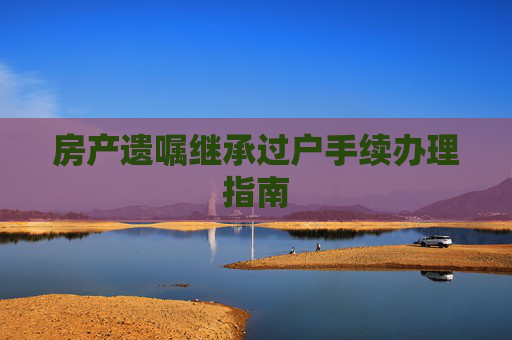 房产遗嘱继承过户手续办理指南