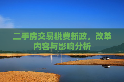 二手房交易税费新政，改革内容与影响分析