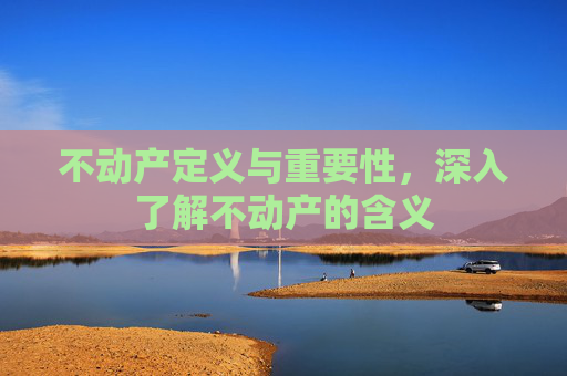 不动产定义与重要性，深入了解不动产的含义