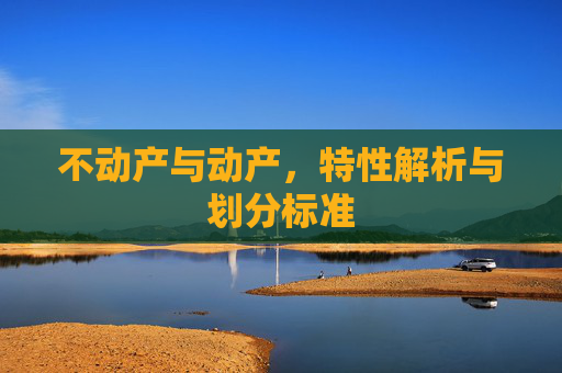 不动产与动产，特性解析与划分标准