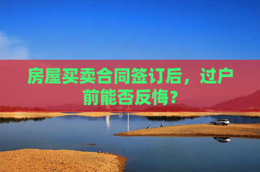 房屋买卖合同签订后，过户前能否反悔？