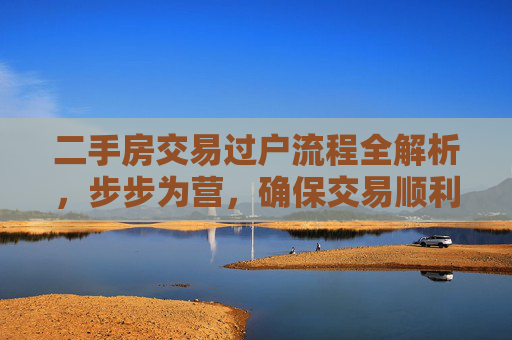二手房交易过户流程全解析，步步为营，确保交易顺利