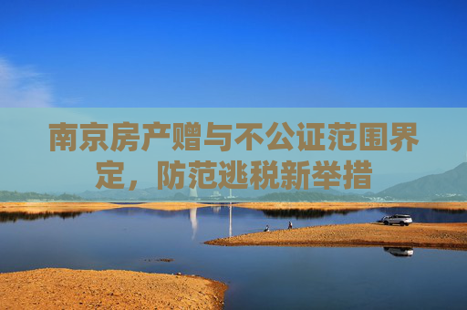 南京房产赠与不公证范围界定，防范逃税新举措