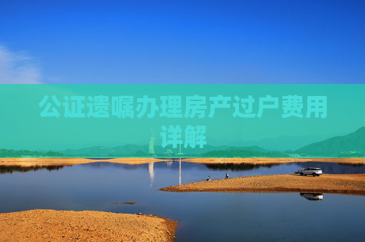 公证遗嘱办理房产过户费用详解