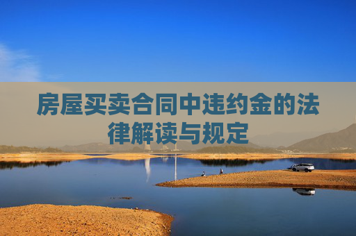 房屋买卖合同中违约金的法律解读与规定