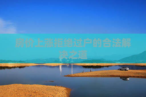 房价上涨拒绝过户的合法解决之道