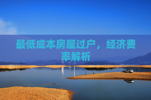 最低成本房屋过户，经济费率解析