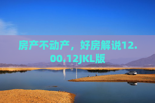 房产不动产，好房解说12.00.12JKL版