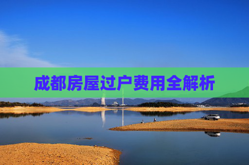成都房屋过户费用全解析