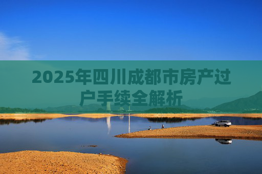 2025年四川成都市房产过户手续全解析
