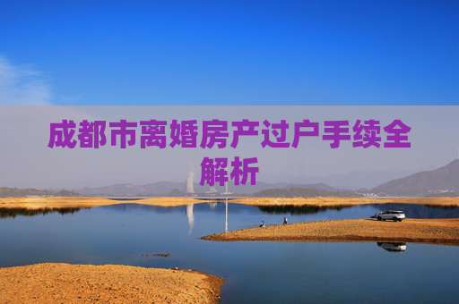 成都市离婚房产过户手续全解析