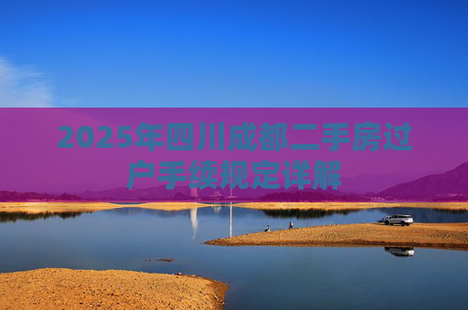 2025年四川成都二手房过户手续规定详解
