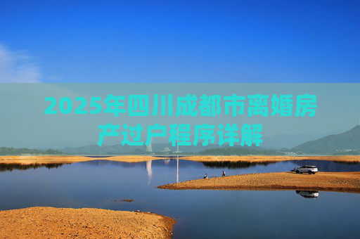 2025年四川成都市离婚房产过户程序详解