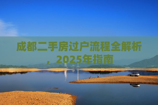 成都二手房过户流程全解析，2025年指南
