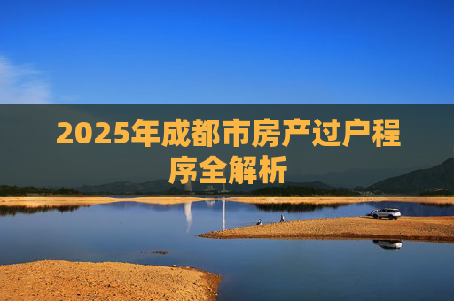 2025年成都市房产过户程序全解析
