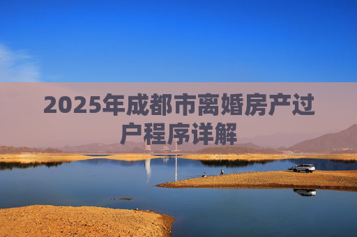 2025年成都市离婚房产过户程序详解
