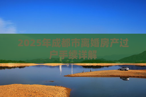 2025年成都市离婚房产过户手续详解