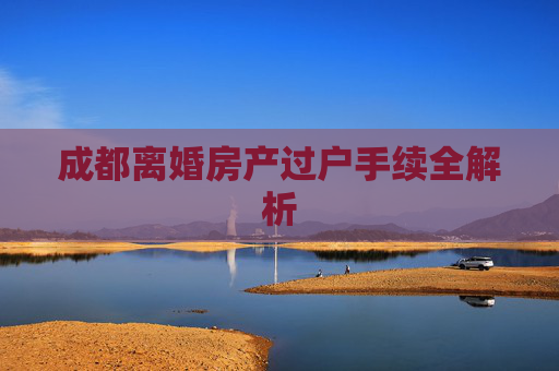 成都离婚房产过户手续全解析