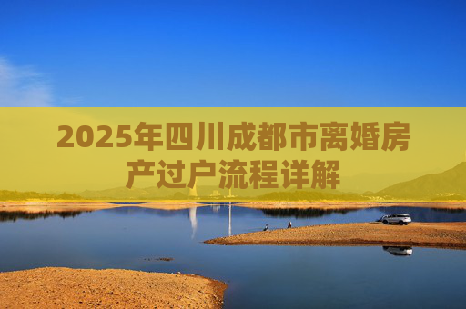 2025年四川成都市离婚房产过户流程详解