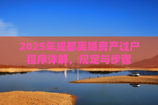 2025年成都离婚房产过户程序详解，规定与步骤