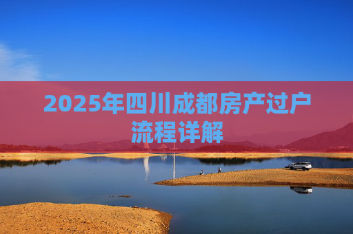 2025年四川成都房产过户流程详解
