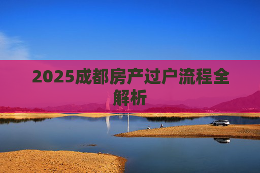 2025成都房产过户流程全解析