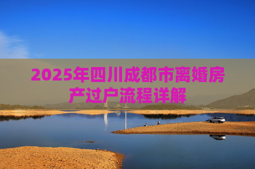 2025年四川成都市离婚房产过户流程详解