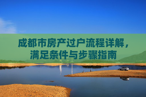 成都市房产过户流程详解，满足条件与步骤指南