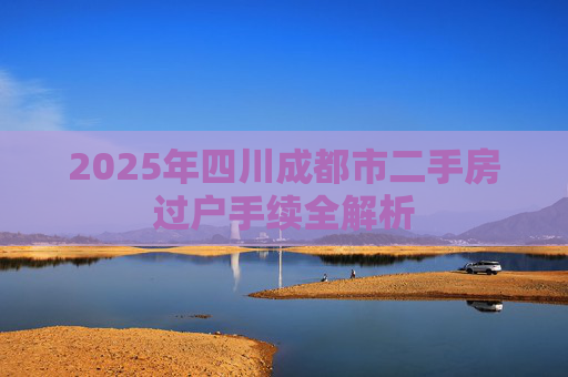 2025年四川成都市二手房过户手续全解析