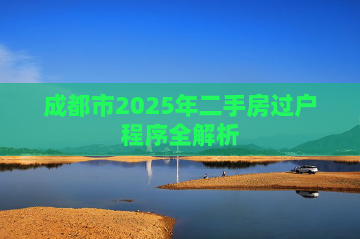 成都市2025年二手房过户程序全解析