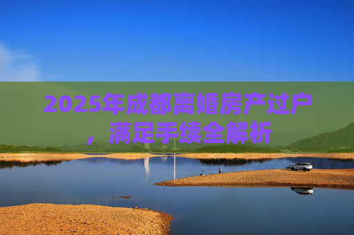 2025年成都离婚房产过户，满足手续全解析