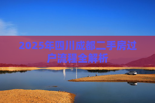 2025年四川成都二手房过户流程全解析