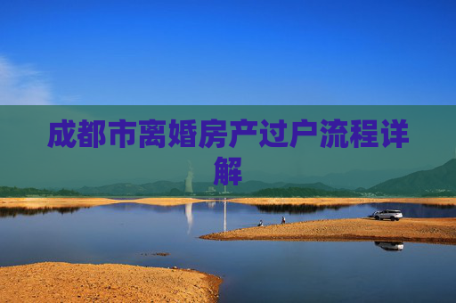 成都市离婚房产过户流程详解